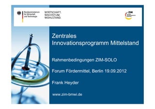 Zentrales
Innovationsprogramm Mittelstand

Rahmenbedingungen ZIM-SOLO

Forum Fördermittel, Berlin 19.09.2012

Frank Heyder

www.zim-bmwi.de
 