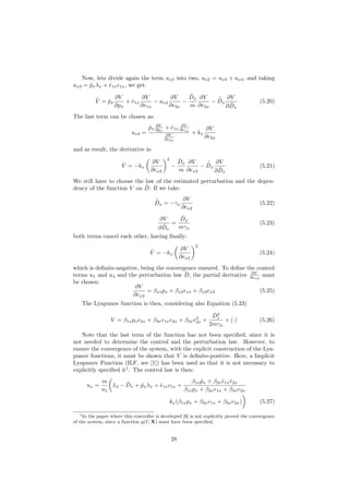 Now, lets divide again the term ux2 into two, ux2 = ux3 + ux4, and taking
ux3 = ˙pxλx + ˙e1xc1x, we get:
˙V = ˙px
∂V
∂px
+ ˙e1x
∂V
∂e1x
− ux4
∂V
∂e2x
−
˜Dx
m
∂V
∂e2x
−
˙ˆDx
∂V
∂ ˜Dx
(5.20)
The last term can be chosen as:
ux4 =
˙px
∂V
∂px
+ ˙e1x
∂V
∂e1x
∂V
∂e2x
+ kx
∂V
∂e2x
and as result, the derivative is:
˙V = −kx
∂V
∂ex2
2
−
˜Dx
m
∂V
∂ex2
−
˙ˆDx
∂V
∂ ˜Dx
(5.21)
We still have to choose the law of the estimated perturbation and the depen-
dency of the function V on ˜D. If we take:
˙ˆDx = −γx
∂V
∂ex2
(5.22)
∂V
∂ ˜Dx
=
˜Dx
mγx
(5.23)
both terms cancel each other, having ﬁnally:
˙V = −kx
∂V
∂ex2
2
(5.24)
which is deﬁnite-negative, being the convergence ensured. To deﬁne the control
terms u1 and u4 and the perturbation law ˆD, the partial derivative ∂V
∂ex2
must
be chosen:
∂V
∂ex2
= βx1px + βx2ex1 + βx3ex2 (5.25)
The Lyapunov function is then, considering also Equation (5.23)
V = β1xpxe2x + β2xe1xe2x + β3xe2
2x +
˜D2
x
2mγx
+ (·) (5.26)
Note that the last term of the function has not been speciﬁed, since it is
not needed to determine the control and the perturbation law. However, to
ensure the convergence of the system, with the explicit construction of the Lya-
punov functions, it must be shown that V is deﬁnite-positive. Here, a Implicit
Lyapunov Function (ILF, see [1]) has been used so that it is not necessary to
explicitly speciﬁed it1
. The control law is then:
ux =
m
u1
¨xd − ˆDx + ˙pxλx + ˙e1xc1x +
β1x ˙px + β2x ˙e1x ˙e2x
β1xpx + β2xe1x + β3xe2x
kx(β1xpx + β2xe1x + β3xe2x) (5.27)
1In the paper where this controller is developed [9] is not explicitly proved the convergence
of the system, since a function g(V, X) must have been speciﬁed.
28
 