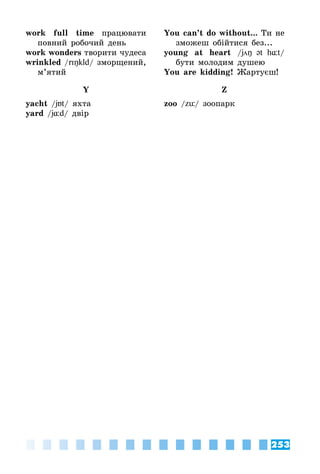253
work full time працювати
повний робочий день
work wonders творити чудеса
wrinkled /rIŋkld/ зморщений,
м’ятий
Y
yacht /jБt/ яхта
yard /j¸d/ двір
You can’t do without... Ти не
зможеш обійтися без...
young at heart /jŋ @t h¸t/
бути молодим душею
You are kidding! Жартуєш!
Z
zoo /zü/ зоопарк
 