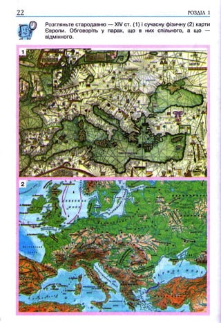 22 РОЗДІЛ 1
Розгляньте стародавню — XIV ст. (1) і сучасну фізичну (2) карти
Європи. Обговоріть у парах, що в них спільного, а що -
відмінного.
 