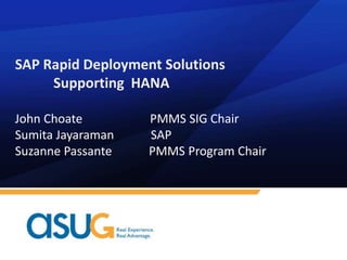 SAP Rapid Deployment Solutions
Supporting HANA
John Choate PMMS SIG Chair
Sumita Jayaraman SAP
Suzanne Passante PMMS Program Chair
 