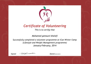 Certificate of Volunteering
This is to certify that
Mohamed yamouni khelefi
Successfully completed a volunteer programme at iCan Winter Camp
(Lifestyle and Weight Management programme)
January-February, 2014
Signed Dated 05/02/2014
 
