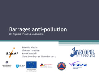 Barrages anti-pollution
Un logiciel d’aide à la décision
Frédéric Muttin
Thomas Ternisien
Rose Campbell
Clean Tuesday– 16 décembre 2014
 