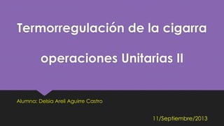 Termorregulación de la cigarra 
operaciones Unitarias II 
Alumna: Delsia Areli Aguirre Castro 
11/Septiembre/2013 
 