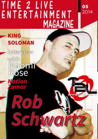 1 
05 
2014 
T i m e 2 L i v e 
e n t e r t a i n m e n t 
Magazine 
King 
soloman 
Interview 
with Naomi 
Rose 
Nation 
Zamar 
Rob 
Schwartz 
 