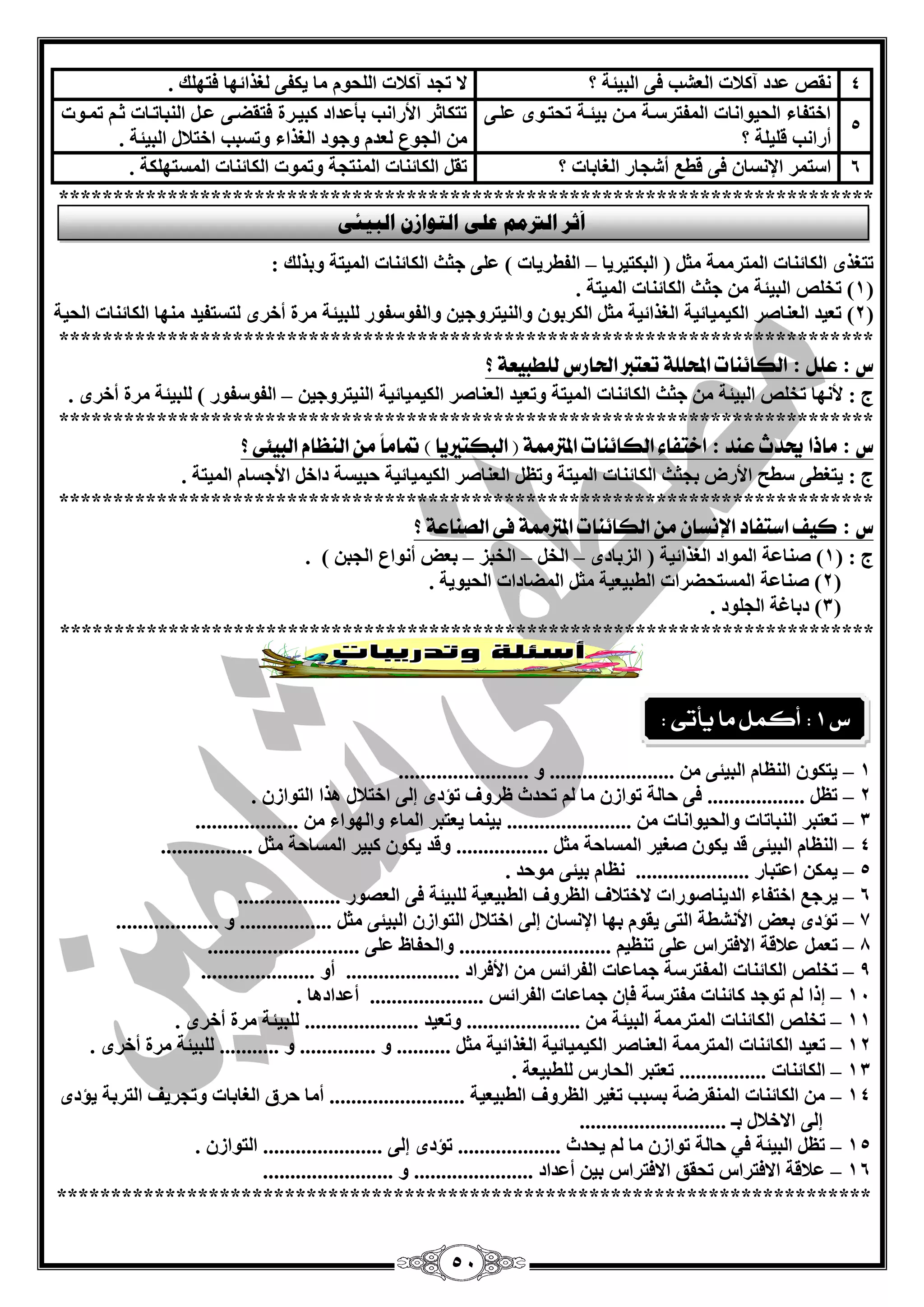 54 
4 مٔـ ذّد آولبد ا ؾٌْت فٝ ا جٌيئخ ؟ لا رغذ آولبد ا ؾٌٍٛ بِ يىفٝ غٌزائٙب فزٙ هٍ . 
5 
اخزفبء ا ؾٌيٛا بٔد ا فٌّزشعقخ قِ ثيئقخ رؾزقٜٛ قٍّٝ 
أسا تٔ ل يٍ خٍ ؟ 
رزىبصش الأسا تٔ ثأ ذّاد وجيقشح فزمنقٝ قّ ا جٌٕبرقبد صق ر قّٛد 
ا غٌٛ ذٌْ ٚعٛد ا غٌزاء ٚرغجت اخزلبي ا جٌيئخ . 
6 اعز شّ الإ غٔب فٝ لي أؽغبس ا غٌبثبد ؟ رم ا ىٌبئ بٕد ا زٌّٕغخ ٚر ّٛد ا ىٌبئ بٕد ا غٌّزٙ ىٍخ . 
*************************************************************************** 
رزغزٜ ا ىٌبئ بٕد ا زٌّش خِّ ضِ ) ا جٌىزيشيب ا فٌيشيبد ( ٍّٝ عضش ا ىٌبئ بٕد ا يٌّزخ ٚثز هٌ : – 
1( رخـٍ ا جٌيئخ عضش ا ىٌبئ بٕد ا يٌّزخ . ( 
2( ر يْذ ا بٌْٕفش ا ىٌي يّبئيخ ا غٌزائيخ ضِ ا ىٌشثٛ ٚا يٌٕزشٚعي ٚا فٌٛعفٛس جٌٍيئخ شِح أخشٜ زٌغزفيذ ِٕٙب ا ىٌبئ بٕد ا ؾٌيخ ( 
*************************************************************************** 
ع : علل : اللائيات المحللة تعتبر اتذازع للطب عٔة ؟ 
ط : لأ ٙٔب رخـٍ ا جٌيئخ عضش ا ىٌبئ بٕد ا يٌّزخ ٚر يْذ ا بٌْٕفش ا ىٌي يّبئيخ ا يٌٕزشٚعي ا فٌٛعفٛس ( جٌٍيئخ شِح أخشٜ . – 
*************************************************************************** 
ع : ماذا يحدخ عيد : اختفاء اللائيات المترممة ) البلتير آ ( تماماً م اليعاو الب ئٔى ؟ 
ط : يزغيٝ عيؼ الأسك ثغضش ا ىٌبئ بٕد ا يٌّزخ ٚر ا بٌْٕفش ا ىٌي يّبئيخ ؽجيغخ داخ الأعغب ا يٌّزخ . 
*************************************************************************** 
ع : ك فٔ اضتفاد الإىطا م اللائيات المترممة فى الؿياعة ؟ 
ط : ) 1( ف بٕ خّ ا ٌّٛاد ا غٌزائيخ ) ا ضٌثبدٜ ا خٌ ا خٌجض ث لْ أ ٛٔا ا غٌج ( . – – – 
2( ف بٕ خّ ا غٌّزؾنشاد ا يٌجي يْخ ضِ ا نٌّبداد ا ؾٌيٛيخ . ( 
3( دثبغخ ا غٌ ٍٛد . ( 
*************************************************************************** 
1 يزىٛ ا بٌَٕ ا جٌيئٝ ....................... ٚ ........................ – 
2 ر .................. فٝ ؽب خٌ رٛاص بِ رؾذس شٍٚف رإدٜ ئ ٌٝ اخزلبي ز٘ا ا زٌٛاص . – 
3 ر زْجش ا جٌٕبربد ٚا ؾٌيٛا بٔد ....................... ثي بّٕ ي زْجش ا بٌّء ٚا ٌٙٛاء ................... – 
4 ا بٌَٕ ا جٌيئٝ لذ يىٛ فغيش ا غٌّبؽخ ضِ ................. ٚلذ يىٛ وجيش ا غٌّبؽخ ضِ ................. – 
5 ي ىّ ا زّجبس ..................... بَٔ ثيئٝ ِٛؽذ . – 
6 يشع اخزفبء ا ذٌي بٕفٛساد لاخزلبف ا شٌَٚف ا يٌجي يْخ جٌٍيئخ فٝ ا قٌْٛس ................... – 
7 رإدٜ ث لْ الأ ؾٔيخ ا زٌٝ يمٛ ثٙب الإ غٔب ئ ٌٝ اخزلبي ا زٌٛاص ا جٌيئٝ ضِ ................. ٚ ................... – 
8 ر لّبلخ الافزشاط ٍّٝ ر يَٕ ............................ ٚا ؾٌفب ٍّٝ ............................ – 
9 رخـٍ ا ىٌبئ بٕد ا فٌّزشعخ ع بّ بّد ا فٌشائظ الأفشاد ..................... أٚ ..................... – 
14 ئرا رٛعذ وبئ بٕد فِزشعخ فا ع بّ بّد ا فٌشائظ ..................... أ ذّاد ب٘ . – 
11 رخـٍ ا ىٌبئ بٕد ا زٌّش خِّ ا جٌيئخ ..................... ٚر يْذ ..................... جٌٍيئخ شِح أخشٜ . – 
12 ر يْذ ا ىٌبئ بٕد ا زٌّش خِّ ا بٌْٕفش ا ىٌي يّبئيخ ا غٌزائيخ ضِ .......... ٚ .............. ٚ ........... جٌٍيئخ شِح أخشٜ . – 
13 ا ىٌبئ بٕد ................ ر زْجش ا ؾٌبسط يٌٍجي خْ . – 
14 ا ىٌبئ بٕد ا مٌّٕشمخ ثغجت رغيش ا شٌَٚف ا يٌجي يْخ ......................... أ بِ ؽشق ا غٌبثبد ٚرغشيف ا زٌشثخ يإدٜ – 
ئ ٌٝ الاخلبي ثـ ........................... 
15 ر ا جٌيئخ في ؽب خٌ رٛاص بِ يؾذس ................... رإدٜ ئ ٌٝ ...................... ا زٌٛاص . – 
16 لّبلخ الافزشاط رؾمك الافزشاط ثي أ ذّاد ...................... ٚ ........................ – 
*************************************************************************** 
أصش انتريى عه انزىاص انجيئ ع 1 : أكنل ما يأتى : 
 