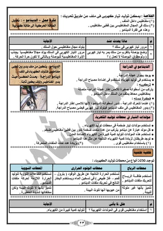 23 
الخلاصخ : 
يملً 
توليد 
تياز 
ك سَبى 
فى 
ملف 
عً 
طسيق تحسيم 
: 
1( غِ بٕىيظ داخً ( ا فٌٍّ . 
2( ع هٍ ( فٝ ا غٌّبي ا غٌّ بٕىيغٝ ثي ليجٝ غِ بٕىيظ . 
ٚ زٖ٘ ٝ٘ فىشح ا ذٌي بٕ ِٛ . 
*************************************************************************** 
و يبرا يحذس ع ذُ الإعبثخ 
1 
شِٚس ريبس وٙشثٝ فٝ ع هٍ ؟ يزٛ ذٌ غِبي غِ بٕىيغٝ ؽٛي ا غٌ هٍ . 
2 
ٚم ثٛف خٍ ثب مٌشة ع هٍ ي شّ ث ريبس وٙشثٝ 
) ٚ ٌٛؽ أ ا جٌٛف خٍ لا ر ( ؟ 
شِٚس ا زٌيبس ا ىٌٙشثٝ فٝ ا غٌ هٍ يٛ ذٌ غِبلاً غِ بٕىيغقيبً يغقزة 
الإثشح ا غٌّ بٕىيغيخ جٌٍٛف خٍ ٚثب زٌب ٌٝ لا رىٛ ؽشح ا ؾٌشوخ . 
*************************************************************************** 
يٛعذ ثغٛاس غّ خٍ ا ذٌساعخ . ● 
يغزخذ فٝ رٛ يٌذ وٙشثبء رغزخذ فٝ ئمبءح قِجبػ ا ذٌساعخ . ● 
● 
تسكيبُ 
: 
يزشوت أعيٛا خٔ فغيشح رلب ظِ ئىبس غّ خٍ ا ذٌساعخ زِق خٍ 
ث غّ بٕىيظ ؾِبه ث فٍّ ِٓ ا غٌ هٍ داخً ا ذٌي بٕ ِٛ . 
● 
فلسة عنلُ 
: 
1( ذّٕ بِ ( رزؾشن ا ذٌساعخ ، رذٚس أعيٛا خٔ ا ذٌي بٕ ِٛ؛ لأ ٙٔب رلب ظِ ئىبس ا ذٌساعخ . 
2( يذٚس ( ا غٌّ بٕىيظ فٝ فٍِ ا ذٌي بٕ ِٛ فيزٛ ذٌ ريبس وٙشثٝ فينئ قِجبػ ا ذٌساعخ . 
*************************************************************************** 
رغزخذَ ● ِٛ ذٌاد ريبس مخ خّ فٝ ؾِيبد رٛ يٌذ ا ىٌٙشثبء . 
وً ● ِٛ ذٌ جّبسح ّٓ دي بٕ ِٛ يزشوت ِٓ ذّح فٍِبد مخ خّ رذٚس ثيٓ ليجٝ غِ بٕىيظ مخ . 
رغزخذَ ● زٖ٘ ا ٌّٛ ذٌاد زٌٛ يٌذ و يّخ وجيشح ِٓ ا ىٌٙشثبء لإمبءح ا ذٌّ . 
رٛعذ ● ىشيمزبْ ضٌيبدح و يّخ ا ىٌٙشثبء ا بٌٕرغخ ّٓ ضًِ ز٘ا ا ذٌي بٕ ِٛ : 
1( ثبعزخذاَ ( غِ بٕىيظ لٜٛ . 2( ثضيبدح ( ذّد فٌبد ا فٌٍّبد ا زٌّؾشوخ . 
*************************************************************************** 
توجد ثلاثة أىواع م محطات توليد الل سَباء 
: 
محؽبد انشيبػ محؽبد انىلىد الحشاسي المحؽبد ان ىُويخ 
رغزخذ ىبلـــخ ا شٌيـــبػ 
زٌؾشيه فٍِبد ا ذٌي بٕ ِٛ . 
رغزخذ ا ؾٌشاسح ا بٌٕرغخ ىشيك ا ٌٛلٛد ) ثزشٚي – 
فؾ غبص ىجي ْٝ ( في رغخي ا بٌّء ٚيغزخذ ا جٌخبس – 
ا بٌٕرظ في رؾشيه فٍِبد ا ذٌي بٕ ِٛ . 
رغزخذ ا زٌفب لّبد ا ٌٕٛٚيخ زٌٛ يٌذ 
ا ؾٌشاسح ا لٌبص خِ ؾٌشوخ فٍِبد 
ا ذٌي بٕ ِٛ . 
رز يّض ثأ ٙٔب غيش ٍِٛصخ 
جٌٍيئخ . 
يّٛثٙب أ ٙٔب ر ٍٛس ا جٌيئخ . 
رز يّض ثأ ٙٔب لا ر ٍٛس ا جٌيئخ ٚ ىٌ خِ فٍبرٙب ؽذيذح ا خٌيٛسح . 
*************************************************************************** 
و عهم لدب يأرً الإعبثخ 
1 
اعزخذا غِ بٕىيظ لٜٛ فٝ ا ٌّٛ ذٌاد ا ىٌٙشثيخ ؟ زٌٛ يٌذ و يّخ 
وجيشح ِٓ ا ىٌٙشثبء. 
فكشح ع مً » انذي بُيى « : 
تح لْٓ 
الطاقة اتذسك ةٔ إلى اقة ك سَب ةٔ 
انذي بُيى في انذساعخ 
يىنذاد انزيبس في محؽبد رىنيذ انكهشثبء 
خهفيخ عه يًخ 
الد يٓام : تٓل م ملف دٓ زّ بين قطبى 
مػيا ظٔ فتت لْد الل سَباء فى الملف . 
د يٓام الدزادةة : يحةدخ العلةظ س ةٔح 
دٓ زّ المػيا ظٔ اّلملف لٓ ثابتاً . 
 