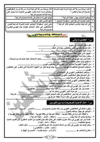 24 
2 
قّٕققذ صيقققبدح عقققش خّ ا ذٌساعقققخ رقققضداد لقققٛح ئمقققبءح 
قِجبػ ا ذٌساعخ ٚا ىٌْظ ؟ 
لأ قٔ ثضيقبدح عقش خّ ا ذٌساعقخ رقضداد عقش خّ دٚسا ا غٌّ قٕبىيظ 
ٚثب زٌققب ٌٝ رققضداد ؽققذح ا زٌيققبس ا ىٌٙشثققٝ ا زٌّٛ قٌقذ قِّقب ي قّْق قٍّقٝ 
صيبدح ئمبءح قِجبػ ا ذٌساعخ . 
3 يٛم ا ذٌي بٕ ِٛ ثغٛاس غّ خٍ ا ذٌساعخ ؟ زٌٛ يٌذ وٙشثبء رغزخذ فٝ ئمبءح قِجبػ ا ذٌساعخ . 
4 ذّٕ بِ رزؾشن ا ذٌساعخ رذٚس أعيٛا خٔ ا ذٌي بٕ ِٛ ؟ لأ ٙٔب رلب ظِ ئىبس ا ذٌساعخ . 
5 
فٝ ا ذٌساعبد يلب ظِ ا ذٌي بٕ ِٛ ئىبس ا ذٌساعخ ؟ ؽزقٝ رقذٚس أعقيٛا خٔ ا قٌذي بٕ ِٛ قّٕذ ب رزؾقشن ا ذٌساعقخ فيقذ ٚس 
ا غٌّ قٕبىيظ فقٝ قٍِف ا قٌذي بٕ ِٛ فيزٛ قٌذ ريقبس وٙشثقٝ فينقٝء 
قِجبػ ا ذٌساعخ . 
*************************************************************************** 
1 – فىشح ا ذٌي بٕ ِٛ ٝ٘ رؾٛي ..................... ئ ٌٝ ......................... 
2 – ذّٕ رؾشيه فٍِ ثي ليجٝ غِ بٕىيظ يزٛ ذٌ فٝ ا فٌٍّ ..................... 
3 – يضداد ا زٌيبس ا ىٌٙشثٝ ا زٌٜ يٛ ذٌ ا ذٌي بٕ ِٛ ثضيبدح ..................... أٚ ....................... 
4 – ا غٌٙبص ا زٌٜ يؾٛي ىبلخ ا ؾٌشوخ ئ ٌٝ ىبلخ وٙشثيخ يغ ّٝ ........................ 
5 – ي ىّ صيبدح ؽذح ا غٌّ بٕىيظ ا ىٌٙشثٝ ثضيبدح ........................ 
6 – ذّٕ بِ ي شّ ريبس وٙشثٝ فٝ ع هٍ فا ي ؾٕأ ؽٛي ا غٌ هٍ ................ ي ىّ الاعزذلاي يٍّ ثب ؾٔشاف ئثشح ثٛف خٍ . 
7 – غٔزيي رٛ يٌذ غِبي غِ بٕىيغٝ ثبعزخذا ...................... 
8 – الأعٙضح ا ىٌٙشثيخ ا ضٌّٕ يٌخ ا زٌٝ رؾزٜٛ ٍّٝ غِ بٕىيظ وٙشثٝ ................ ٚ ...................... 
9 – رغزخذ ا قٌّب غِ بٕىيغبد وٙشثيخ .............. ثي بّٕ يٛعذ وضيش الأعٙضح ا ضٌّٕ يٌخ ا زٌٝ رؾزٜٛ ٍّٝ غِ بٕىيظ 
وٙشثٝ ................ 
14 – يغزخذ ا غٌّ بٕىيظ ا ىٌٙشثٝ فٝ ا قٌّب فٝ ......................... 
11 – فٝ ا قٌّب ي كٍْ ا غٌّ بٕىيظ ا ىٌٙشثٝ ا نٌخ ثبعزخذا ......................... 
12 – يٛعذ ا ذٌي بٕ ِٛ فٝ ا ذٌساعخ ثغٛاس ....................... 
13 – يفمذ ا غٌّ بٕىيظ ا ىٌٙشثٝ لٛر ا غٌّ بٕىيغيخ ذّٕ بِ يز ............................ 
14 – يغزخذ ................... لا زٌمبه ا ىٌز ا ؾٌذيذيخ ا نٌخ خّ . 
15 – ذّٕ شِٚس ريبس وٙشثٝ فٝ فٍِ ؽٛي غِ بّس ا ؾٌذيذ ا يٌّبٚ يقجؼ ............................ 
16 – ذّٕ بِ ي شّ ريبس وٙشثٝ فٝ .................... فا ي ؾٕأ ؽٛ ................. غِ بٕىيغٝ . 
17 – .................... ٛ٘ ِٛ ذٌ ا زٌيبس ا ىٌٙشثٝ ٚ خِزش ٛ٘ ............................ 
18 – فٝ دي بٕ ِٛ ا ذٌساعخ يذٚس ا غٌّ بٕىيظ فٝ فٍِ ا ذٌي بٕ ِٛ فيزٛ ذٌ ................... ٚينئ .................. ا ذٌساعخ . 
19 – ي ىّ رٛ يٌذ ريبس وٙشثٝ فٝ فٍِ دائشر غِ مٍخ ىشيك ................ غِ بٕىيظ داخ ا فٌٍّ . 
*************************************************************************** 
1 – يزىٛ ا فٌٍّ فٝ ا غٌّ بٕىيظ ا ىٌٙشثٝ ع هٍ ضِْٚي قِ ٕٛ ......... ) ا ؾٌٕبط – ا ىٌشثٛ – الأ ٌٛ يِٕٛ ( 
2 – ا ذٌي بٕ ِٛ ٛ٘ عٙبص يغزخذ زٌؾٛي ................ 
) ا يٌبلخ ا ؾٌشاسيخ ئ ٌٝ ىبلخ مٛئيخ – ا يٌبلخ ا ؾٌشويخ ئ ٌٝ ىبلخ وٙشثيخ – ا يٌبلخ ا نٌٛئيخ ئ ٌٝ ىبلخ وٙشثيخ ( 
3 – يٛم دي بٕ ِٛ ا ذٌساعخ ثغٛاس .................. ) ا مٌّ ذْ – ا جٌذاي – غّ خٍ ا ذٌساعخ ( 
4 – ذّٕ بِ ي شّ ريبس وٙشثٝ فٝ ع هٍ ضِْٚي فٍِٛف ٍّٝ ؽى فٍِ ؽٛي لنيت ا ؾٌذيذ ا يٌّبٚ ،ُ فا لنيت ا ؾٌذيذ 
يقجؼ غِ بٕىيغًب ............... ) إِلزًب – دائ بًّ – لٛيًب ( 
5 – ي ىّ رٛ يٌذ ريبس وٙشثٝ فٝ فٍِ ا غٌ هٍ ا ضٌّْٚي ذّٕ رؾشيه لنيت ................ داخ ا فٌٍّ. 
) ؽذيذ – خؾت – غِ بٕىيغٝ ( 
6 – خِزش ا ذٌي بٕ ِٛ ٛ٘ ................. ) فبساداٜ – ٚ يٌب ع جٍشد – ا ؾٌغ ث ا ٌٙيض ( 
ع 1 : أكنل ما يأتى : 
ع 2 : اختر الإجابة الصخيخة مما بين القوضين : 
 