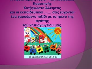 Η Προϊσταμένη του 5 Νηπιαγωγείου
Κομοτηνής
Χατζηκώστα Άλκηστις
και οι εκπαιδευτικοί …… σας εύχονται:
ένα χαρούμενο ταξίδι με το τρένο της
αγάπης
του νηπιαγωγείου μας.
 