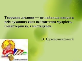 В. Сухомлинський
Творення людиниТворення людини —— це найвища напругаце найвища напруга
всіх духовних сил: це і життєва мудрість,всіх духовних сил: це і життєва мудрість,
і майстерність, і мистецтвоі майстерність, і мистецтво»»..
 
