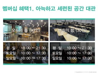 멤버십 혜택1. 아늑하고 세련된 공간 대관
모두의 홀 (80인) 변화의 방 (30인)
18:00 ~ 21:30
10:00 ~ 17:30
10:00 ~ 17:30
평 일
토요일
일요일
평 일
토요일
일요일
10:00 ~ 21:30
10:00 ~ 17:30
10:00 ~ 17:30
© Copyrighted by 동그라미재단, All rights reserved.
 