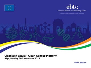 www.ebtc.eu
Enhancing EU-India Collaboration in Clean Technologies
Cleantech Latvia - Clean Ganges Platform
Riga, Monday 30th November 2015
 