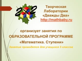 Творческая
Лаборатории
«Дважды Два»
http://mathbaby.ru
организует занятия по
ОБРАЗОВАТЕЛЬНОЙ ПРОГРАММЕ
«Математика. Ступени»
Занятия проводятся для учащихся 5 классов
 