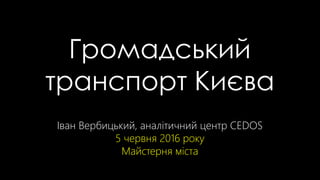 Іван Вербицький, аналітичний центр CEDOS
5 червня 2016 року
Майстерня міста
Громадський
транспорт Києва
 