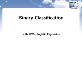 Binary Classification
with SVMs, Logistic Regression
 