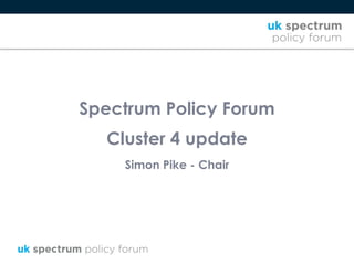 Spectrum Policy Forum
Cluster 4 update
Simon Pike - Chair
 