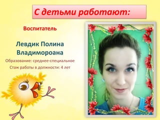 Воспитатель
Левдик Полина
Владимороана
Образование: среднее-специальное
Стаж работы в должности: 4 лет
С детьми работают:
 
