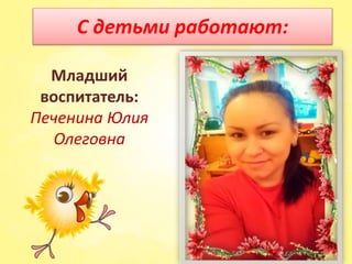Младший
воспитатель:
Печенина Юлия
Олеговна
С детьми работают:
 