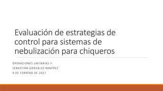 Evaluación de estrategias de
control para sistemas de
nebulización para chiqueros
OPERACIONES UNITARIAS II
SEBASTIÁN GONZÁLEZ RAMÍREZ
9 DE FEBRERO DE 2017
 