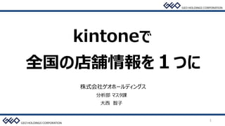 1
株式会社ゲオホールディングス
分析部 マスタ課
大西 智子
全国の店舗情報を１つに
kintoneで
 