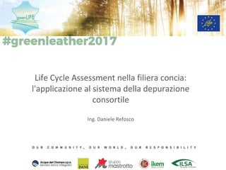Life Cycle Assessment nella filiera concia:
l'applicazione al sistema della depurazione
consortile
Ing. Daniele Refosco
 