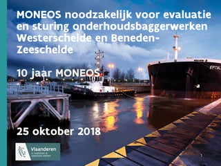 1
1 1
MONEOS noodzakelijk voor evaluatie
en sturing onderhoudsbaggerwerken
Westerschelde en Beneden-
Zeeschelde
10 jaar MONEOS
25 oktober 2018
 