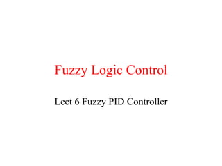 Fuzzy Logic Control
Lect 6 Fuzzy PID Controller
 