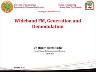 1
Wideband FM, Generation and
Demodulation
Lecture 1-10
University of Mustansiriyah College of Engineering
Department of Computer Engineering Second Class/ First Semester
Analogue Communication
Dr. Haider Tarish Haider
 Email: haiderth@uomustansiriyah.edu.iq
 2019-218
 