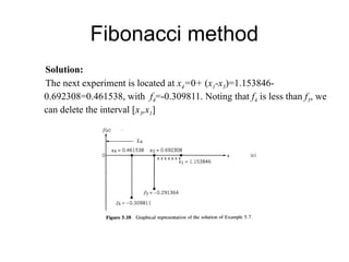Fibonacci method
Solution:
The next experiment is located at x4=0+ (x1-x3)=1.153846-
0.692308=0.461538, with f4=-0.309811. Noting that f4 is less than f3, we
can delete the interval [x3,x1]
 