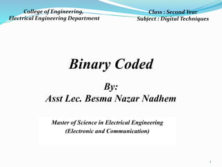 1
College of Engineering,
Electrical Engineering Department
Binary Coded
By:
Asst Lec. Besma Nazar Nadhem
Class : Second Year
Subject : Digital Techniques
Master of Science in Electrical Engineering
(Electronic and Communication)
 