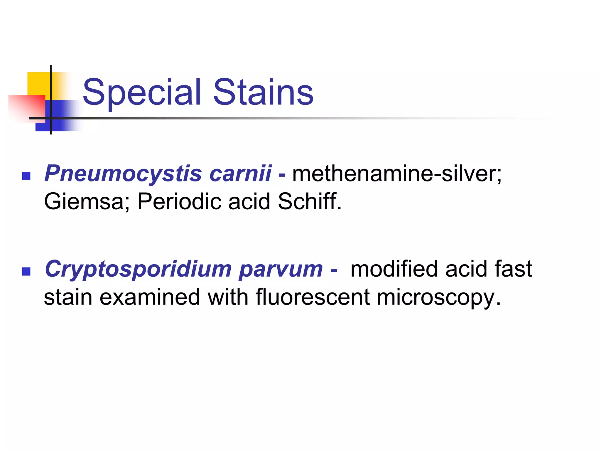 Special Stains
 Pneumocystis carnii - methenamine-silver;
Giemsa; Periodic acid Schiff.
 Cryptosporidium parvum - modified acid fast
stain examined with fluorescent microscopy.
 