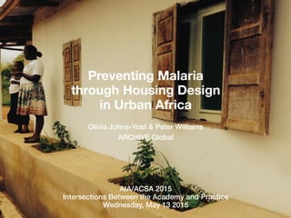 AIA/ACSA 2015
Intersections Between the Academy and Practice
Wednesday, May 13 2015
Preventing Malaria
through Housing Design
in Urban Africa
Olivia Johns-Yost & Peter Williams
ARCHIVE Global
 