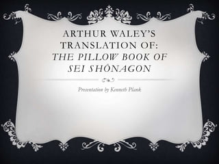 ARTHUR WALEY’S
TRANSLATION OF:
THE PILLOW BOOK OF
SEI S HŌNAGON
Presentation by Kenneth Plank
 