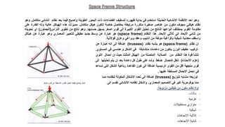 ‫وهو‬
‫احد‬
‫االنظمة‬
‫االنشائية‬
‫الحديثة‬
‫استخدم‬
‫في‬
‫بداية‬
‫ظهوره‬
‫لتسقيف‬
‫الفضاءات‬
‫ذات‬
‫البحور‬
‫الطويلة‬
‫واصبح‬
‫فيما‬
‫بعد‬
‫نظام‬
‫انشائ‬
‫ي‬
‫متكامل‬
.
‫وهو‬
‫نظام‬
‫هيكلي‬
‫مجوف‬
‫مكون‬
‫من‬
‫عناصر‬
‫صغيرة‬
‫متكررة‬
‫مرتبطة‬
‫بمفاصل‬
‫خاصة‬
‫لتكون‬
‫هيكل‬
‫متكامل‬
.
‫مميزات‬
‫هذه‬
‫الهياكل‬
‫عالية‬
‫وله‬
‫القدرة‬
‫عل‬
‫ى‬
‫مقاومة‬
‫القوى‬
‫بمختلف‬
‫انواعها‬
‫الناتج‬
‫من‬
‫تحليل‬
‫القوى‬
‫الكبيرة‬
‫الى‬
‫قوى‬
‫اصغر‬
‫يسهل‬
‫حسابها‬
.
‫وهو‬
‫ناتج‬
‫من‬
‫تطوير‬
‫التراس‬
(
‫الجملون‬
)
‫اي‬
‫تحويله‬
‫من‬
‫ثنائي‬
‫االبعاد‬
‫إلى‬
‫ثالثي‬
‫األبعاد‬
.
‫هذا‬
‫النظام‬
(
(space frame
‫هو‬
‫عبارة‬
‫عن‬
‫وسط‬
‫جديد‬
‫حقيقي‬
‫للتعبير‬
‫المعماري‬
‫وهو‬
‫عبارة‬
‫عن‬
‫هياكل‬
‫واسقف‬
‫معدنية‬
‫شبكية‬
‫وفراغية‬
‫مولفة‬
‫من‬
‫انابيب‬
‫وعقد‬
‫وبراغي‬
‫وعزق‬
‫فوالذية‬
.
‫نظام‬ ‫ان‬
(space frame)
‫نظام‬ ‫يشبه‬ ‫هو‬
(trusses)
‫عن‬ ‫عبارة‬ ‫انه‬ ‫الى‬ ‫اضافة‬
‫المستوي‬ ‫في‬ ‫هندسي‬ ‫و‬ ‫الشكل‬ ‫في‬ ‫متشابكة‬ ‫دعامات‬ ‫من‬ ‫يتكون‬ ‫الوزن‬ ‫خفيف‬ ‫تركيب‬
.
‫اللوي‬ ‫احمال‬ ‫ان‬ ‫حيث‬ ‫المثلث‬ ‫الهيكل‬ ‫من‬ ‫المتصلة‬ ‫الصالبة‬ ‫من‬ ‫النظام‬ ‫هذا‬ ‫قوة‬ ‫تنشأ‬
(
‫االنحناء‬ ‫عزم‬
)
‫الى‬ ‫تحليلها‬ ‫يتم‬ ‫ان‬ ‫بعد‬ ‫دعامة‬ ‫كل‬ ‫طول‬ ‫على‬ ‫وشد‬ ‫ضغط‬ ‫كاحمال‬ ‫تنقل‬
‫تساعد‬ ‫التي‬ ‫الشكل‬ ‫رباعية‬ ‫القاعدة‬ ‫كون‬ ‫الى‬ ‫اضافة‬ ‫الرئيسية‬ ‫القوى‬ ‫من‬ ‫اقل‬ ‫متجهة‬ ‫قوى‬
‫عليها‬ ‫المسلطة‬ ‫االحمال‬ ‫تحمل‬ ‫في‬
.
‫لتوزيع‬ ‫مشابه‬ ‫توزيعه‬
(
trusses
)
‫مما‬ ‫لنظامه‬ ‫المكونة‬ ‫االشكال‬ ‫تعدد‬ ‫الى‬ ‫اضافة‬
‫المعماري‬ ‫التصميم‬ ‫في‬ ‫اكبر‬ ‫يوفرحرية‬ ‫مما‬
.
‫الى‬ ‫تقسم‬ ‫االنشائي‬ ‫نظامه‬ ‫واشكال‬
:
‫اصغر‬ ‫قوى‬ ‫الى‬ ‫المسلطة‬ ‫القوى‬ ‫تحليل‬ ‫كيفية‬ ‫يوضح‬ ‫شكل‬
‫اوال‬
:
‫نظام‬
‫مكون‬
‫من‬
‫طبقتين‬
‫مزدوجة‬
:
•
‫مثلثات‬
•
‫هرمية‬
•
‫مستطيالت‬ ‫متوازي‬
•
‫شبكية‬
•
‫ثالثية‬
‫االتجاهات‬
•
‫ثنائية‬
‫االتجاهات‬
 