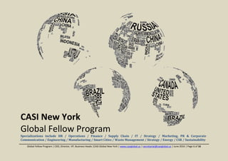 Global Fellow Program | CXO, Director, VP, Business Heads |CASI Global New York | www.casiglobal.us | secretariat@casiglobal.us | June 2016 | Page 1 of 16
CASI New York
Global Fellow Program
Specializations include HR / Operations / Finance / Supply Chain / IT / Strategy / Marketing, PR & Corporate
Communication / Engineering / Manufacturing / Smart Cities / Waste Management / Strategy / Energy / CSR / Sustainability
 