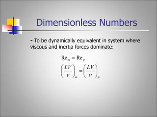 Dimensionless Numbers
- To be dynamically equivalent in system where
viscous and inertia forces dominate:
p
m
p
m
LV
LV
















Re
Re
 