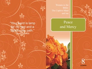 Peace
and Mercy
Women in the
Bible:
The Captive Maid
and me
8
LESSON
“Your word is lamp
for my feet and a
light for my path.”
Psalm 119:105
 