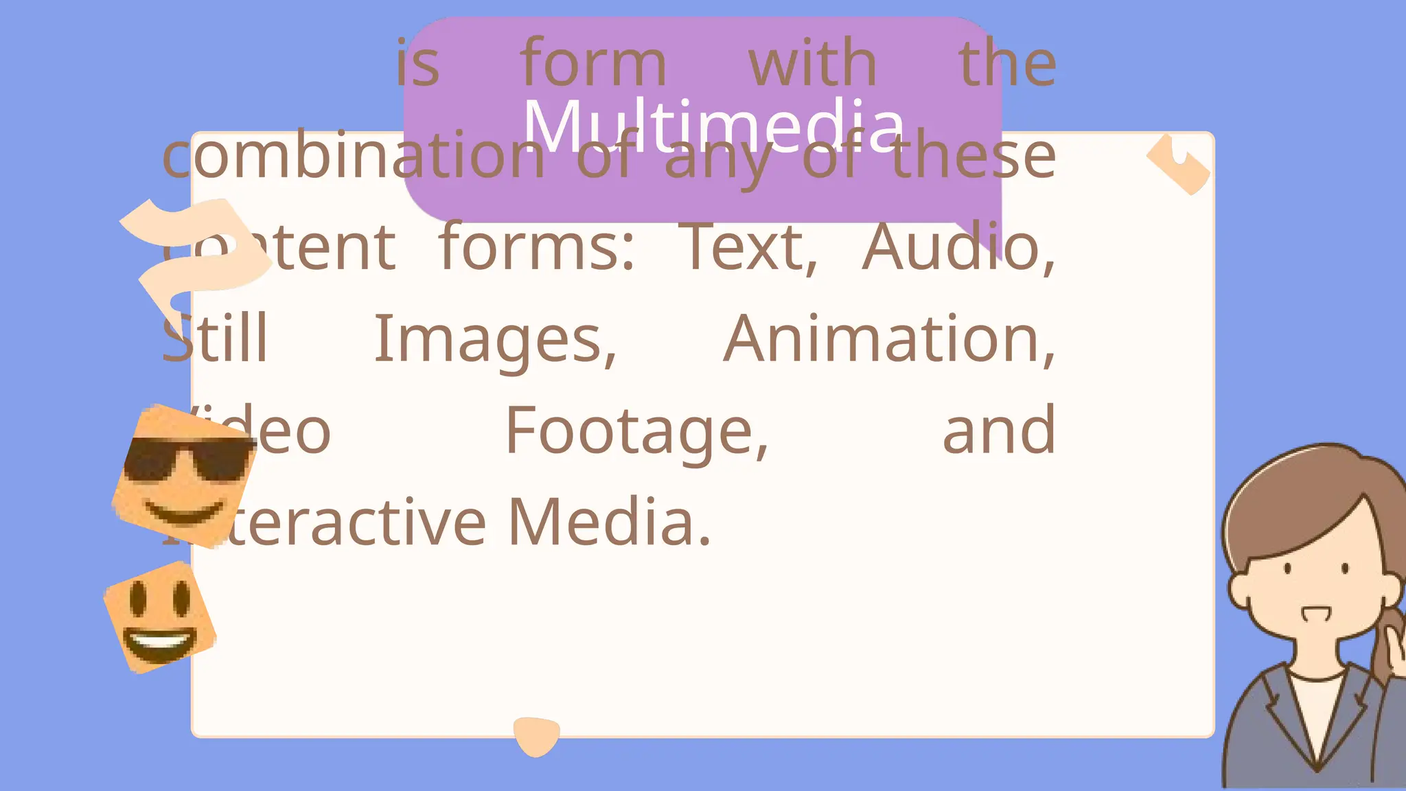 Multimedia
is form with the
combination of any of these
content forms: Text, Audio,
Still Images, Animation,
Video Footage, and
Interactive Media.
 