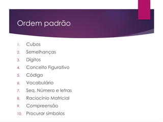Ordem padrão
1. Cubos
2. Semelhanças
3. Dígitos
4. Conceito Figurativo
5. Código
6. Vocabulário
7. Seq. Número e letras
8. Raciocínio Matricial
9. Compreensão
10. Procurar símbolos
 