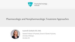 Pharmacologic and Nonpharmacologic TreatmentApproaches
Lauren B. Gerlach, D.O., M.S.
Assistant Professor of Psychiatry, Division of Geriatric Psychiatry,
University of Michigan,
Ann Arbor, MI
 