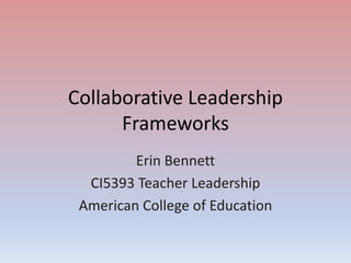 Collaborative Leadership
Frameworks
Erin Bennett
CI5393 Teacher Leadership
American College of Education
 