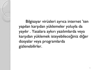 Bilgisayar virüsleri ayrıca internet ’ten
yapılan karşıdan yüklemeler yoluyla da
yayılır . Yasalara aykırı yazılımlarda veya
karşıdan yüklemek isteyebilece iniz di erğ ğ
dosyalar veya programlarda
gizlenebilirler. 
5
 