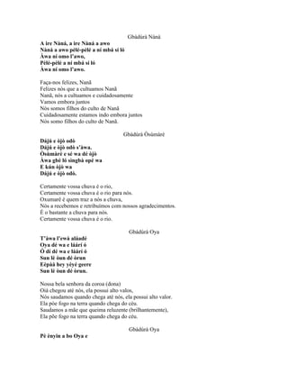Gbàdúrà Nàná
A ire Nàná, a ire Nàná a awo
Nàná a awo pèlé-pèlé a ní mbá sí ló
Àwa ní omo l’awo,
Pèlé-pèlé a ní mbá sí ló
Àwa ní omo l’awo.
Faça-nos felizes, Nanã
Felizes nós que a cultuamos Nanã
Nanã, nós a cultuamos e cuidadosamente
Vamos embora juntos
Nós somos filhos do culto de Nanã
Cuidadosamente estamos indo embora juntos
Nós somo filhos do culto de Nanã.
Gbàdúrà Òsùmàrè
Dájú e òjò odò
Dájú e òjò odò s’àwa.
Òsùmàrè e sé wa dé òjò
Àwa gbè ló sìngbà opé wa
E kún òjò wa
Dájú e òjò odò.
Certamente vossa chuva é o rio,
Certamente vossa chuva é o rio para nós.
Oxumarê é quem traz a nós a chuva,
Nós a recebemos e retribuímos com nossos agradecimentos.
É o bastante a chuva para nós.
Certamente vossa chuva é o rio.
Gbádúrà Oya
T’àwa l’ewà aláadé
Oya dé wa e láárí ó
Ó dí dé wa e láárí ó
Sun lè òun dé òrun
Eèpàà hey yèyé geere
Sun lè òun dé òrun.
Nossa bela senhora da coroa (dona)
Oiá chegou até nós, ela possui alto valos,
Nós saudamos quando chega até nós, ela possui alto valor.
Ela póe fogo na terra quando chega do céu.
Saudamos a mãe que queima reluzente (brilhantemente),
Ela põe fogo na terra quando chega do céu.
Gbàdúrà Oya
Pè ènyin a bo Oya e
 