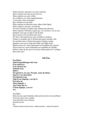 Senhor da terra, apresento-vos meus respeitos.
Meus respeitos aos mais jovens (novos).
Meus respeitos aos mais velhos.
Se a minhoca vai à terra respeitosamente,
A terra abre a boca aceitando-ª
Que a bênção me seja dada.
Meus respeitos ao dezesseis mais velhos (Odú Àgbà).
Meus respeitos, meu pai...(seu Orixá)
Eu tomo a benção às minhas mães Senhora dos pássaros.
Meus respeitos, Orunmilá, aquele que vive na terra e vive no céu.
Qualquer coisa que eu diga no dia de hoje,
Que eu possa vê-la acontecer para mim.
Por favor, não permita que meus caminhos se fechem,
Porque os caminhos não se fecham para quem entende o dia,
Os caminhos não se fecham para quem entende a magia.
Qualquer coisa que eu diga para Ògbà, que Ògbà aceite.
Ìlákòse tornou-se o mais importante na assembléia dos caracóis,
Ekese tornou-se o mais importante na assembléia do algodão.
Senhor e dono do dia, que você aceite minhas palavras e verifique.
Que assim seja !
Ofo Èsù
Èsú Òdàrà
Onílé kóngun0kóngun òde òrun
Ó ba obìnrin je
Ó ba okùnrin mu
Oníbodè òrun
Bàbá ó
Wá gbèèmi ó. (no caso, Wá gbè...nome do àbíon)
Ògá ki ó rí jé nínú ìdàrú
Èsú lógémón òrun
Májé kí mo (lágbájá...) nrí ìjà rè
Èsú máse mi
Másé (lágbájá...)
Àgò l’ònòn fún wa
S’ònòn (lágbájá...) ní rere
Àse .
Exú Òdara
Dono da casa cujas fronteiras estão acima do teto do céu (infinito)
Você que come com a mulher
Você que bebe com o homem
Porteiro do céu
Pai
Venha socorrer-me (no caso: venha socorrer....nome do ìyáwò)
 