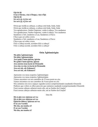 Ojò bò ilè
E kú ó Òòrùn, e kú ó Òsùpá, e kú ó Òjò
Ojò bò ilè
Ire orí ó jí, ó jí ire orí
Ire orí ó jí, ó jí ire orí
Orixá que molda as cabeças, a cabeça está linda, linda, linda
Orixá que molda as cabeças, a cabeça está linda, linda, linda
Vos agradecemos, Senhor Supremo, venha à cabeça, Vos saudamos
Vos agradecemos, Senhor Supremo, venha à cabeça, Vos saudamos
Saudamos o Sol, saudamos a Lua, Saudamos a Chuva
Chuva que cai sobre a terra
Saudamos o Sol, saudamos a Lua, Saudamos a Chuva
Chuva que cai sobre a terra
Feliz a cabeça acorde, acordem feliz a cabeça!
Feliz a cabeça acorde, acordem feliz a cabeça!
Orin Àgbónnìrègún
Mo júbà Àgbónnìrègún
Mo júbà Àgbónnìrègún
Àwa pàdé l’ònòn ipòrùn, ipòrùn
Wa pàdé l’ònòn ipòrùn, ipòrun
Àwa mésòn òrun korin kí Òrúnmìlà
Àwa tún wo tún wà korin kí Òrúnmìlà
Àwa orí ofe, ofe Edùmarè!
Àwa orí ofe, ofe Edùmarè!
Apresento-vos meus respeitos Àgbónnìrègún
Apresento-vos meus respeitos Àgbónnìrègún
Vamos encontrar-vos nos caminhos do Vvosso posto no céu,
Vamos encontrar-vos nos caminhos do Vosso posto no céu.
Nós cantamos nos nove espaços sagrados (céus) cumprimentando (saudando) Orunmilá
Pedimos que volteis os olhos para nós que cantamos saudando (cumprimentando) Orunmilá
Fazei nossas cabeças saltarem muito alto, até ao Senhor da Criação!
Fazei nossas cabeças saltarem muito alto, até ao Senhor da Criação!
Orin Ifá
Ifá sé gbà rere òjòòrun orí wa
Ifá sé gbà rere òjòòrun orí wa
Òjòòrun Olúwa, òjòòrun orí wa
Ó sá yon Yorùbà
Mo tún, mo tumba rè!
Ó sá yon Yorùbà
Mo tún, mo tumba rè!
 