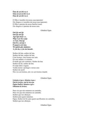 Òun dé ará ilé wa ó
Omo ní ará ni ilé wa ó
Òun dé ará ilé wa ó
O filho é membro da nossa casa (parente)
Ele chegou e é membro da nossa casa (parente).
O filho e parente da nossa família (casa)
Ele chegou e é parente da nossa casa.
Gbàdúrà Ògún
Oní ìjà oní ìjà
Oní ìjà oní ìjà
Àgò àgò meje e e,
Méje ó jé rìn e jojo
A l’èrù. Oní ìjà
Oní Ìré, oní ìjà ó
Ó gogoro ará òun.
Wá gbélé gbé aláàkòro
A yin sìn, a yin sìn imonlè.
Senhor da luta, senhor da luta,
Senhor da luta, senhor da luta,
Com licença, com licença aos sete.
Os sete andam e é extremo
O medo que nós sentimos. Senhor da luta
Senhor de Irê, senhor da luta.
O corpo dele é esguio.
Venha morar e proteger a nossa casa
Senhor do acorô
Nós vos serviremos, nós vos serviremos imanlé.
Gbàdúrà Ògún
Lóònòn sí pa e, lóònòn sí pa e
Oní ki àwúre, oní ki àwa pa
Ògún OníÌré, lóònòn sí pa e
Olóònòn ki àwúre.
Para vós que nós matamos no caminho,
Para vós que nós matamos no caminho.
Senhor que nos abençoa.
Senhor para quem matamos.
Ogun, Senhor de Irê, para quem sacrificamos no caminho,
Senhor que nos abençoa.
Gbàdúrà Ògún
 