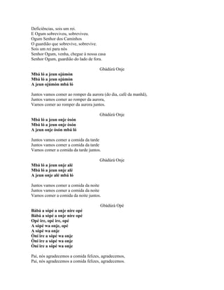 Deficiências, sois um rei.
E Ogum sobreviveu, sobreviveu.
Ogum Senhor dos Caminhos
O guardião que sobrevive, sobrevive.
Sois um rei para nós
Senhor Ogum, venha, chegue à nossa casa
Senhor Ogum, guardião do lado de fora.
Gbàdúrà Onje
Mbá ló a jeun ojúmòn
Mbá ló a jeun ojúmòn
A jeun ojúmòn mbá ló
Juntos vamos comer ao romper da aurora (do dia, café da manhã),
Juntos vamos comer ao romper da aurora,
Vamos comer ao romper da aurora juntos.
Gbàdúrà Onje
Mbá ló a jeun onje òsón
Mbá ló a jeun onje òsón
A jeun onje òsón mbá ló
Juntos vamos comer a comida da tarde
Juntos vamos comer a comida da tarde
Vamos comer a comida da tarde juntos.
Gbàdúrà Onje
Mbá ló a jeun onje alé
Mbá ló a jeun onje alé
A jeun onje alé mbá ló
Juntos vamos comer a comida da noite
Juntos vamos comer a comida da noite
Vamos comer a comida da noite juntos.
Gbàdúrà Opé
Bàbá a sópé a onje níre opé
Bàbá a sópé a onje níre opé
Opé ire, opé ire, opé
A sópé wa onje, opé
A sópé wa onje
Òní ire a sópé wa onje
Òní ire a sópé wa onje
Òní ire a sópé wa onje
Pai, nós agradecemos a comida felizes, agradecemos,
Pai, nós agradecemos a comida felizes, agradecemos.
 