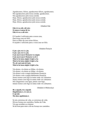 Agradecemos, felizes, agradecemos felizes, agradecemos.
Nós agradecemos pela nossa comida, agradecemos.
Nós agradecemos pela nossa comida.
Hoje, felizes, agradecemos pela nossa comida.
Hoje, felizes, agradecemos pela nossa comida
Hoje, felizes, agradecemos pela nossa comida
Gbàdúrà Ode
Ode tó wa sílé, sílé níre
Sí omon sí omon ilé ire
Ode tó wa a sílé níre
O Caçador é suficiente para a nossa casa,
Para nossa casa ser feliz,
Para os filhos da casa serem felizes,
O caçador é suficiente para a vossa casa ser feliz.
Gbàdúrà Òsónyìn
E jìn e jìn ewé ó e jìn.
E jìn e jìn ewé ó e jìn.
E jìn meré-meré Òsónyìn wa oògùn
E jìn meré-meré Òsónyìn wa lé ó
Máà lo bá inón níigbó ti igbó a bo
Máà lo bá inón níigbó ti igbó a bo
Wa dé omi máà dé inón
Máà lo bá inon níigbó ti igbó a bo.
Vós destes, vós destes as folhas, vós destes.
Vós destes, vós destes as folhas, vós destes.
Vós destes a nós a magia habilmente Ossanyin
Vós destes a nós a magia habilmente Ossanyin
Nunca iremos com fogo às matas onde vós cultuamos
Nunca iremos com fogo às matas onde vós cultuamos
Nós chegaremos com água, jamais com fogo,
Jamais iremos com fogo às matas onde vós cultuamos.
Gbàdúrà ti Obàluwàiyé
Bí a sápadà, bí a sápadà
Dàgòlóònòn é, ó ó oní yè.
E njí èdá
Mo dára àgòlóònòn é.
Se nós corrermos de volta, se corrermos de volta
Dê-nos licença nos caminhos, Senhor da Vida.
Vós que acordais as criaturas
Sê-de bom para mim e dê-me licença nos caminhos.
 