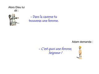 -  Dans la caverne tu trouveras une femme. Alors Dieu lui dit : Adam demanda : -  C’est quoi une femme, Seigneur ? 