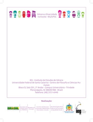 IEG - Instituto de Estudos de Gênero
Universidade Federal de Santa Catarina - Centro de Filosoﬁa e Ciências Hu-
manas
Bloco D, Sala 201, 2º Andar - Campus Universitário - Trindade
Florianópolis, SC 88040-900 - Brazil
Telefone: (48) 3721-6440
 